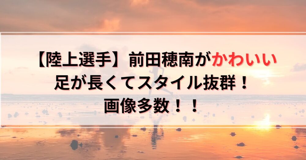 【画像】前田穂南がかわいい！足が長くてスタイル抜群なことも話題に！