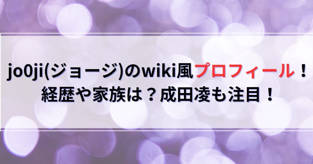 jo0ji(ジョージ)のwiki風プロフィール！経歴や家族は？成田凌も注目！