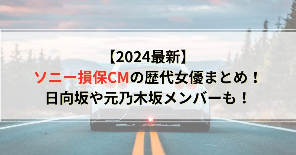 【2024最新】ソニー損保CMの歴代女優まとめ！日向坂や元乃木坂メンバーも！