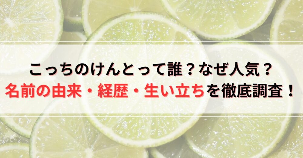 こっちのけんとって誰？なぜ人気？名前の由来・経歴・生い立ちを徹底調査！