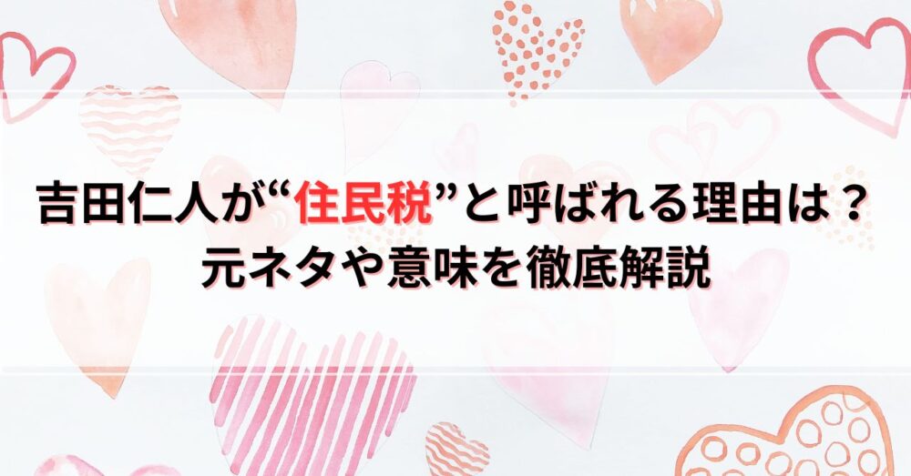 吉田仁人が“住民税”と呼ばれる理由はなぜ？元ネタや意味を徹底解説
