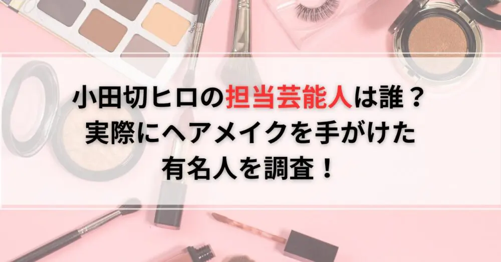小田切ヒロの担当芸能人は誰？実際にヘアメイクを手がけた有名人を調査！